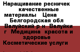 Наращивание ресничек , качественные материалы › Цена ­ 700 - Белгородская обл., Валуйский р-н, Валуйки г. Медицина, красота и здоровье » Косметические услуги   